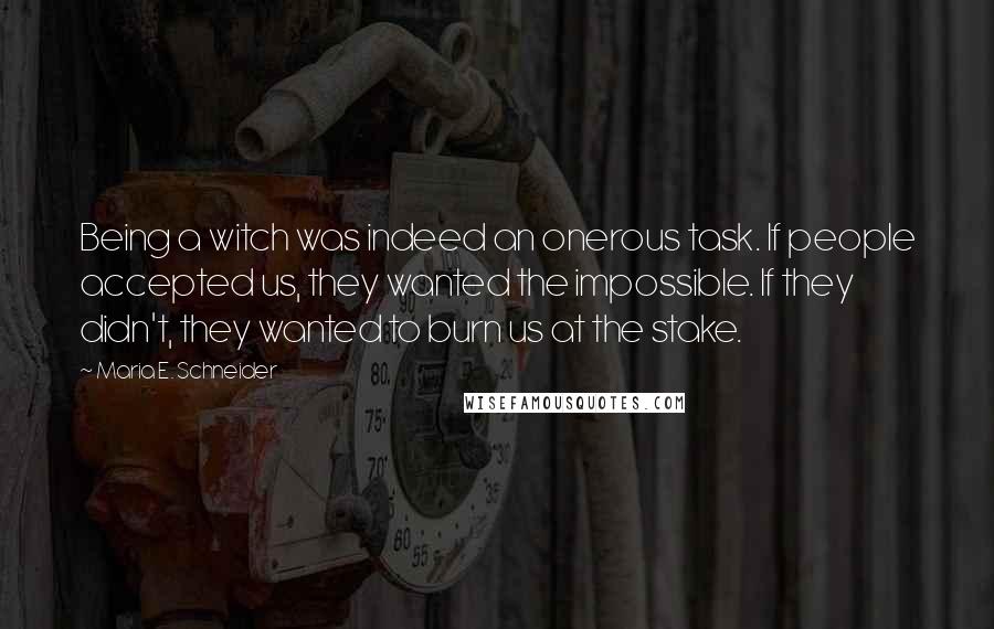 Maria E. Schneider Quotes: Being a witch was indeed an onerous task. If people accepted us, they wanted the impossible. If they didn't, they wanted to burn us at the stake.