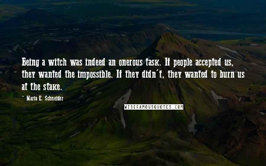 Maria E. Schneider Quotes: Being a witch was indeed an onerous task. If people accepted us, they wanted the impossible. If they didn't, they wanted to burn us at the stake.