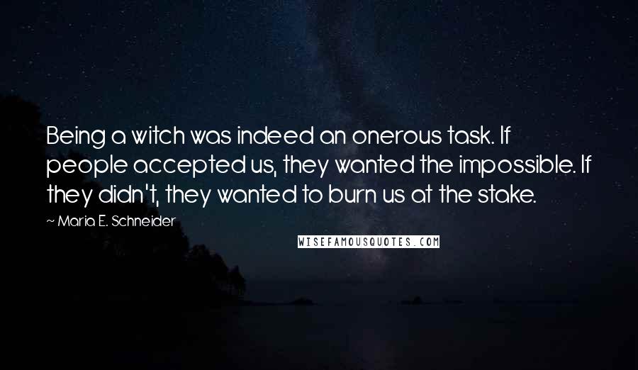 Maria E. Schneider Quotes: Being a witch was indeed an onerous task. If people accepted us, they wanted the impossible. If they didn't, they wanted to burn us at the stake.