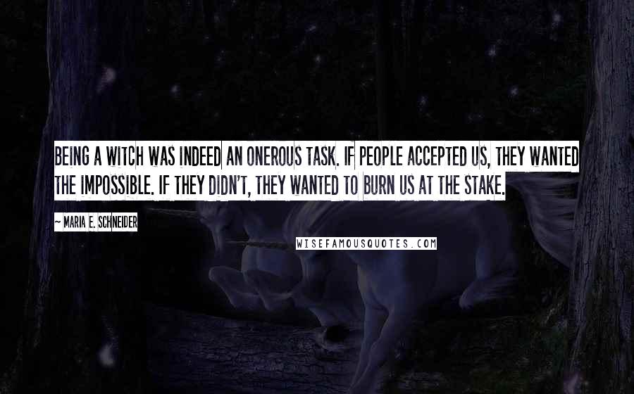 Maria E. Schneider Quotes: Being a witch was indeed an onerous task. If people accepted us, they wanted the impossible. If they didn't, they wanted to burn us at the stake.