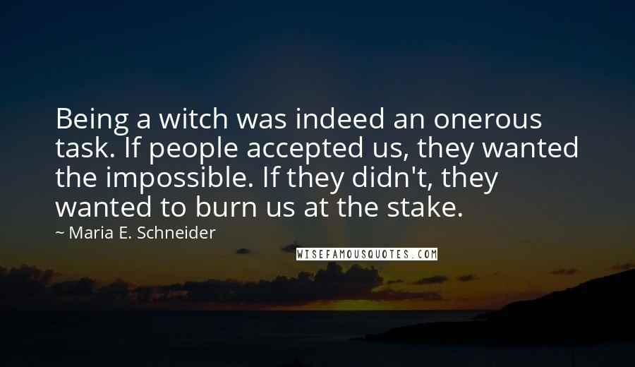 Maria E. Schneider Quotes: Being a witch was indeed an onerous task. If people accepted us, they wanted the impossible. If they didn't, they wanted to burn us at the stake.