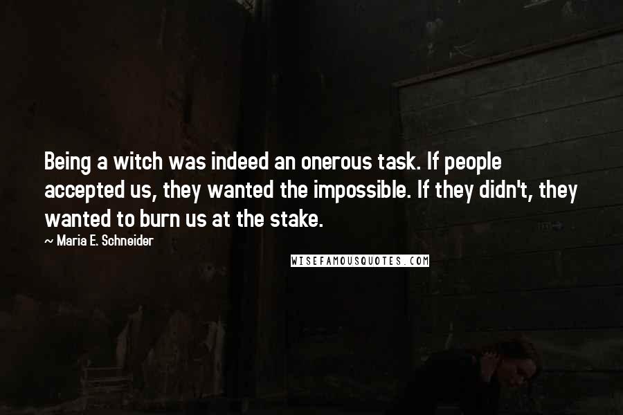 Maria E. Schneider Quotes: Being a witch was indeed an onerous task. If people accepted us, they wanted the impossible. If they didn't, they wanted to burn us at the stake.