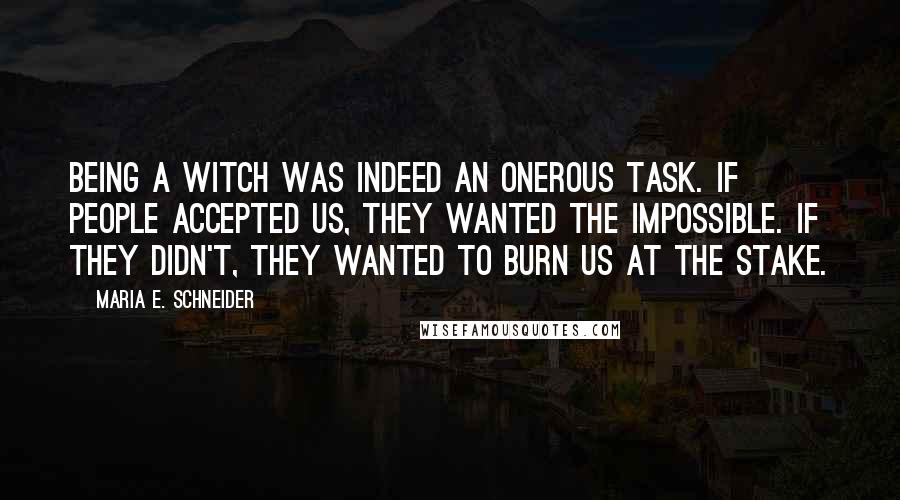 Maria E. Schneider Quotes: Being a witch was indeed an onerous task. If people accepted us, they wanted the impossible. If they didn't, they wanted to burn us at the stake.