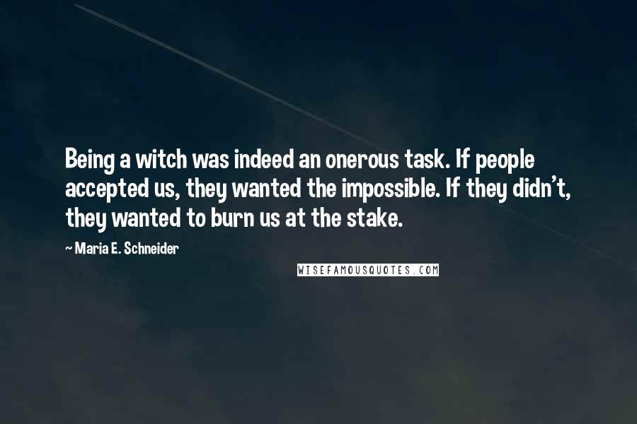 Maria E. Schneider Quotes: Being a witch was indeed an onerous task. If people accepted us, they wanted the impossible. If they didn't, they wanted to burn us at the stake.