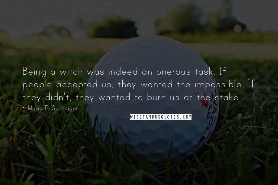 Maria E. Schneider Quotes: Being a witch was indeed an onerous task. If people accepted us, they wanted the impossible. If they didn't, they wanted to burn us at the stake.