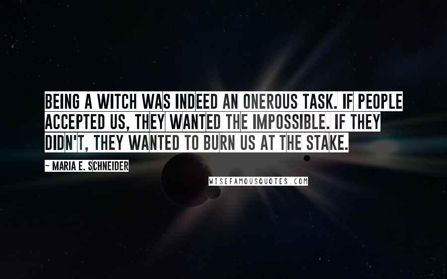 Maria E. Schneider Quotes: Being a witch was indeed an onerous task. If people accepted us, they wanted the impossible. If they didn't, they wanted to burn us at the stake.