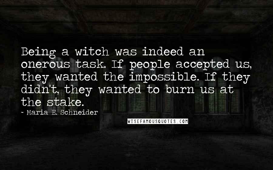 Maria E. Schneider Quotes: Being a witch was indeed an onerous task. If people accepted us, they wanted the impossible. If they didn't, they wanted to burn us at the stake.