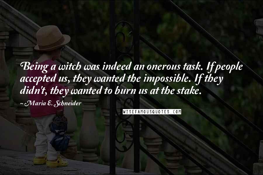 Maria E. Schneider Quotes: Being a witch was indeed an onerous task. If people accepted us, they wanted the impossible. If they didn't, they wanted to burn us at the stake.