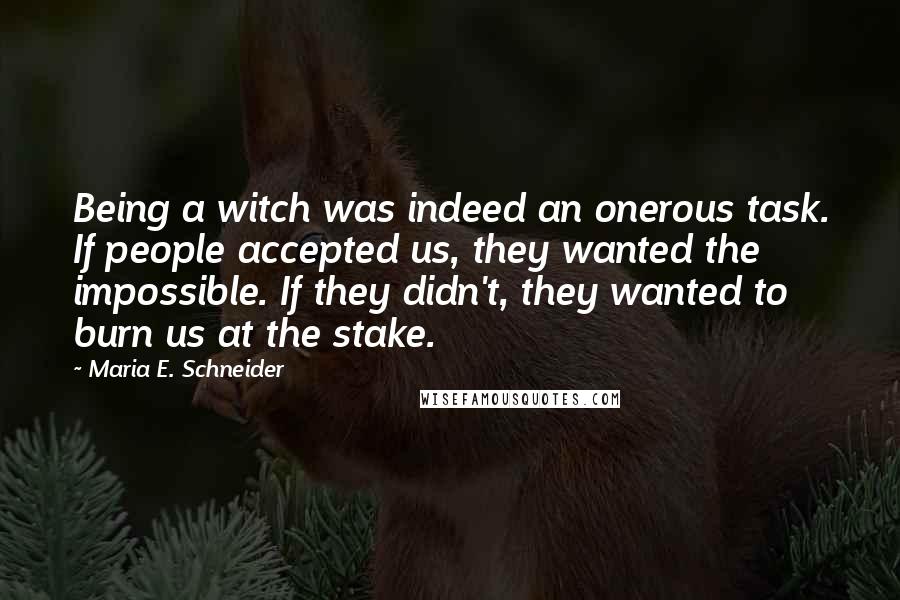 Maria E. Schneider Quotes: Being a witch was indeed an onerous task. If people accepted us, they wanted the impossible. If they didn't, they wanted to burn us at the stake.