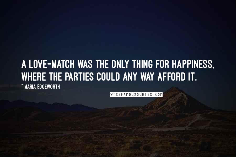 Maria Edgeworth Quotes: A love-match was the only thing for happiness, where the parties could any way afford it.