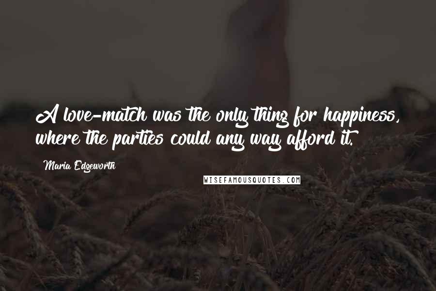 Maria Edgeworth Quotes: A love-match was the only thing for happiness, where the parties could any way afford it.