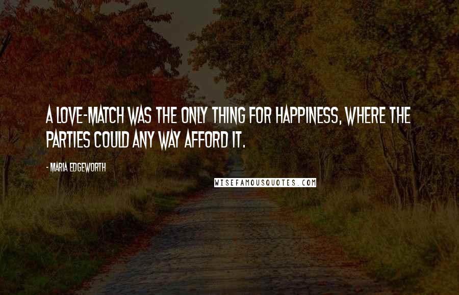 Maria Edgeworth Quotes: A love-match was the only thing for happiness, where the parties could any way afford it.