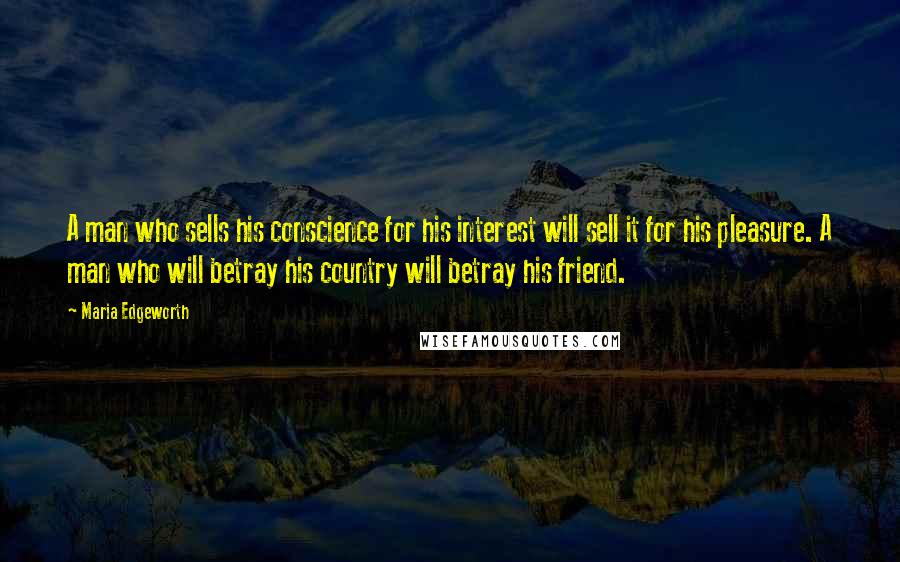 Maria Edgeworth Quotes: A man who sells his conscience for his interest will sell it for his pleasure. A man who will betray his country will betray his friend.