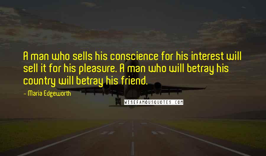 Maria Edgeworth Quotes: A man who sells his conscience for his interest will sell it for his pleasure. A man who will betray his country will betray his friend.