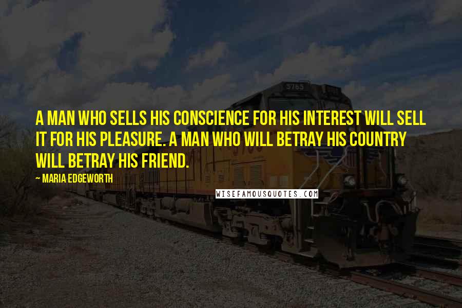 Maria Edgeworth Quotes: A man who sells his conscience for his interest will sell it for his pleasure. A man who will betray his country will betray his friend.