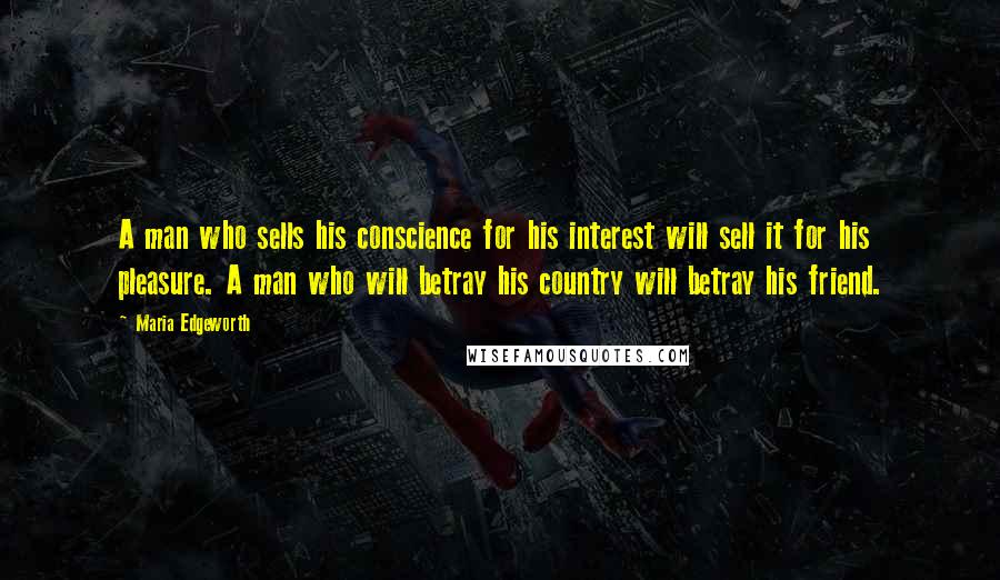 Maria Edgeworth Quotes: A man who sells his conscience for his interest will sell it for his pleasure. A man who will betray his country will betray his friend.