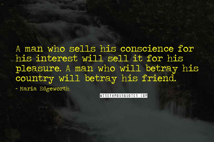 Maria Edgeworth Quotes: A man who sells his conscience for his interest will sell it for his pleasure. A man who will betray his country will betray his friend.