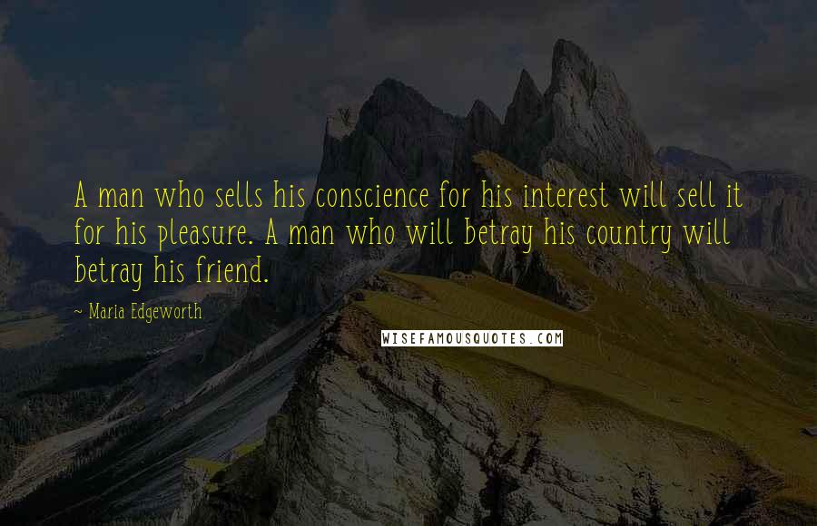 Maria Edgeworth Quotes: A man who sells his conscience for his interest will sell it for his pleasure. A man who will betray his country will betray his friend.