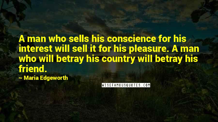 Maria Edgeworth Quotes: A man who sells his conscience for his interest will sell it for his pleasure. A man who will betray his country will betray his friend.