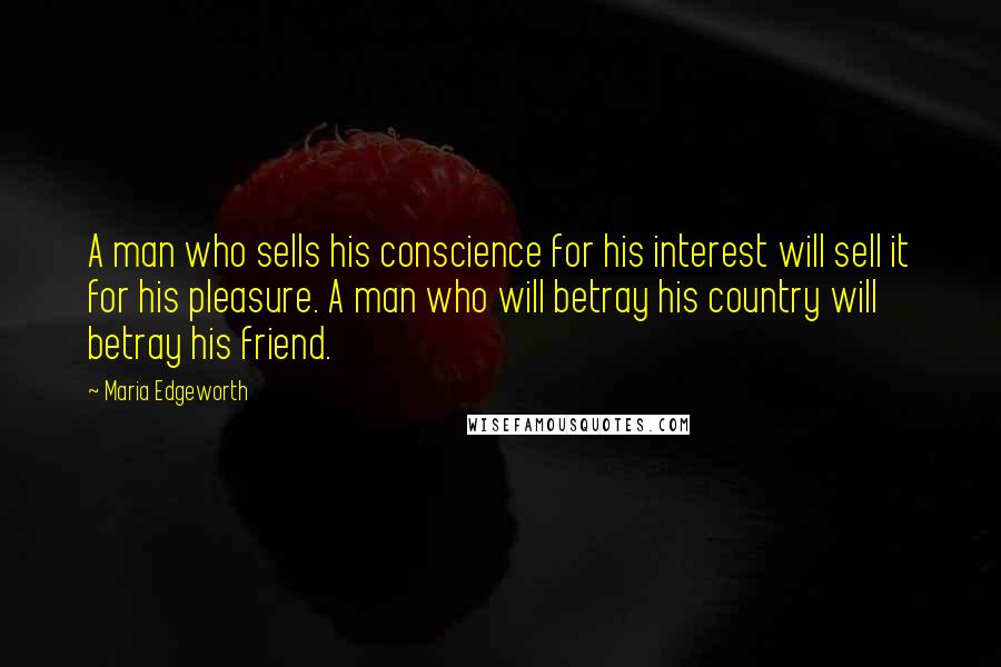 Maria Edgeworth Quotes: A man who sells his conscience for his interest will sell it for his pleasure. A man who will betray his country will betray his friend.