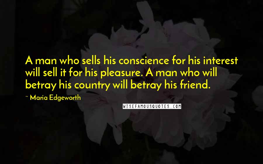 Maria Edgeworth Quotes: A man who sells his conscience for his interest will sell it for his pleasure. A man who will betray his country will betray his friend.