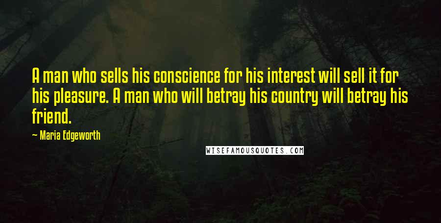 Maria Edgeworth Quotes: A man who sells his conscience for his interest will sell it for his pleasure. A man who will betray his country will betray his friend.