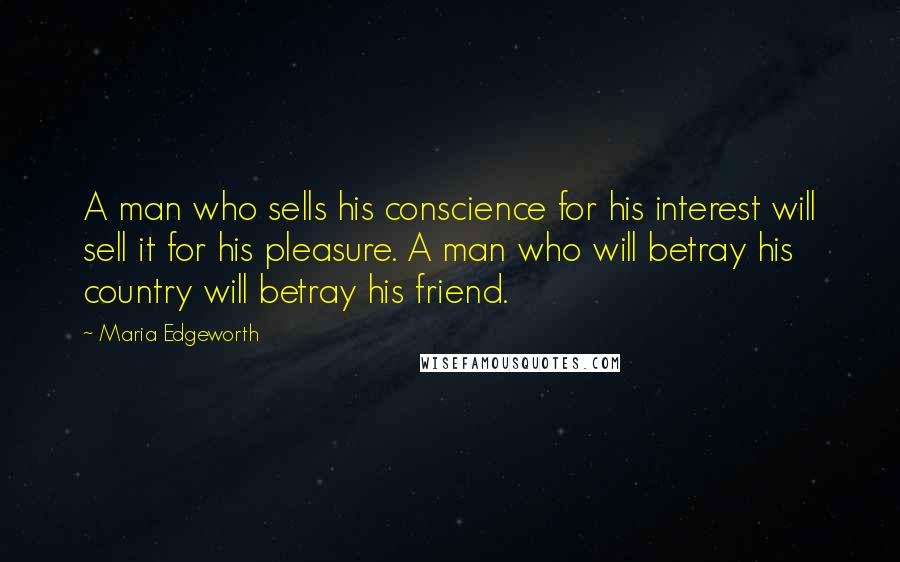 Maria Edgeworth Quotes: A man who sells his conscience for his interest will sell it for his pleasure. A man who will betray his country will betray his friend.