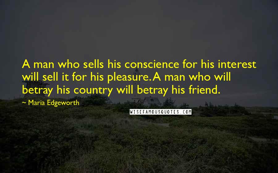 Maria Edgeworth Quotes: A man who sells his conscience for his interest will sell it for his pleasure. A man who will betray his country will betray his friend.