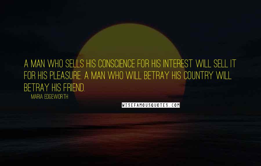 Maria Edgeworth Quotes: A man who sells his conscience for his interest will sell it for his pleasure. A man who will betray his country will betray his friend.