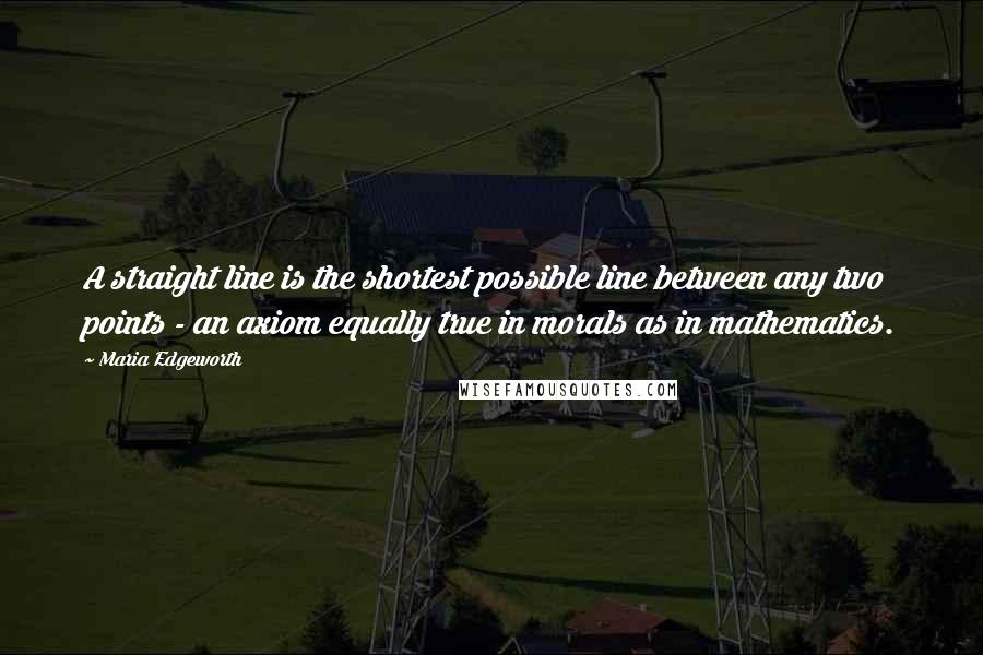 Maria Edgeworth Quotes: A straight line is the shortest possible line between any two points - an axiom equally true in morals as in mathematics.