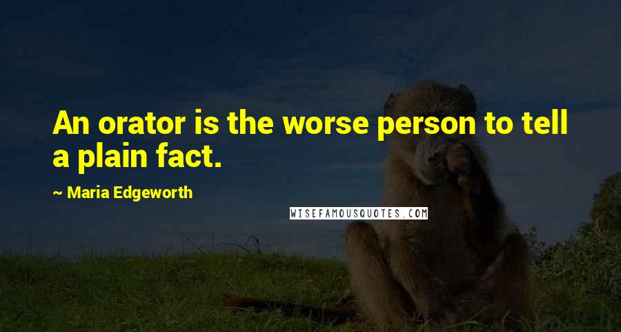 Maria Edgeworth Quotes: An orator is the worse person to tell a plain fact.