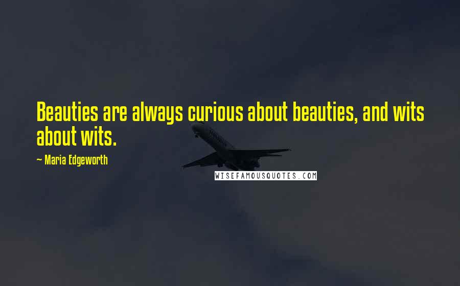Maria Edgeworth Quotes: Beauties are always curious about beauties, and wits about wits.