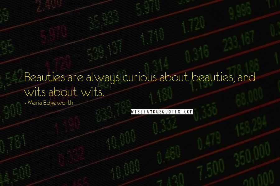 Maria Edgeworth Quotes: Beauties are always curious about beauties, and wits about wits.