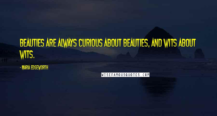 Maria Edgeworth Quotes: Beauties are always curious about beauties, and wits about wits.