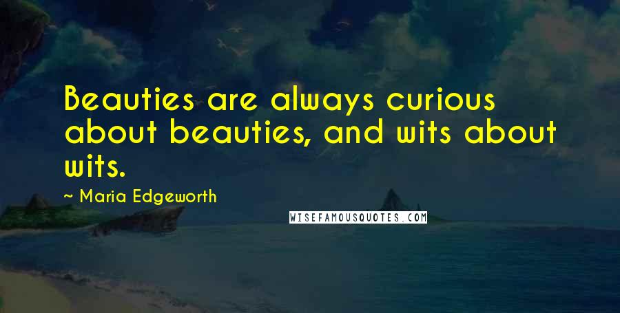 Maria Edgeworth Quotes: Beauties are always curious about beauties, and wits about wits.