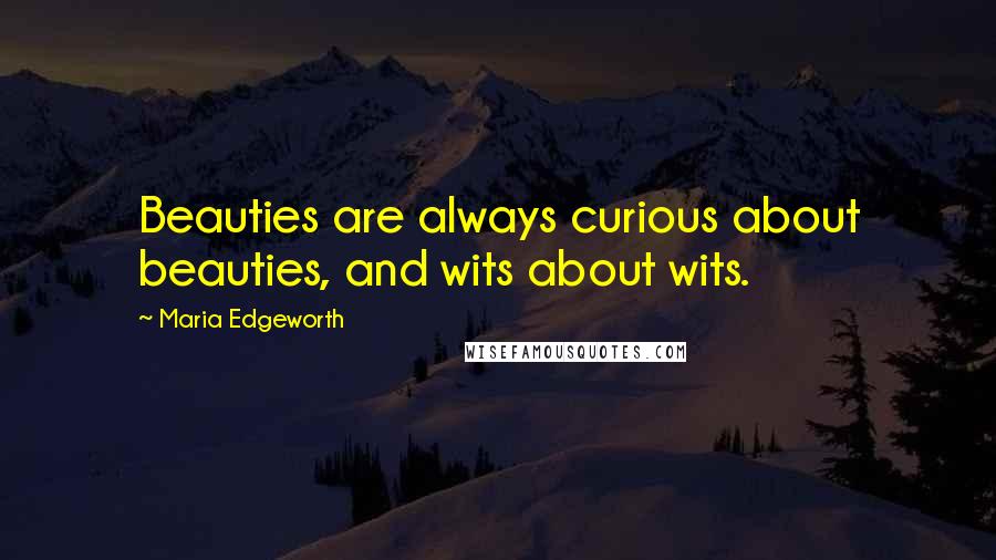 Maria Edgeworth Quotes: Beauties are always curious about beauties, and wits about wits.