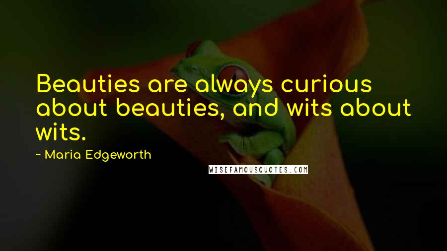 Maria Edgeworth Quotes: Beauties are always curious about beauties, and wits about wits.