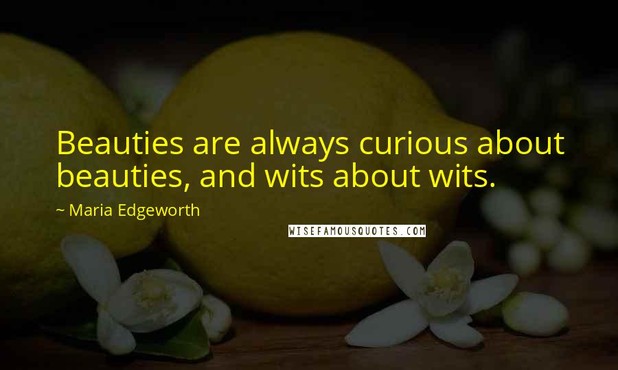 Maria Edgeworth Quotes: Beauties are always curious about beauties, and wits about wits.