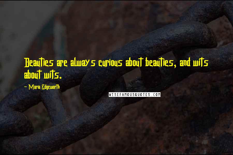Maria Edgeworth Quotes: Beauties are always curious about beauties, and wits about wits.