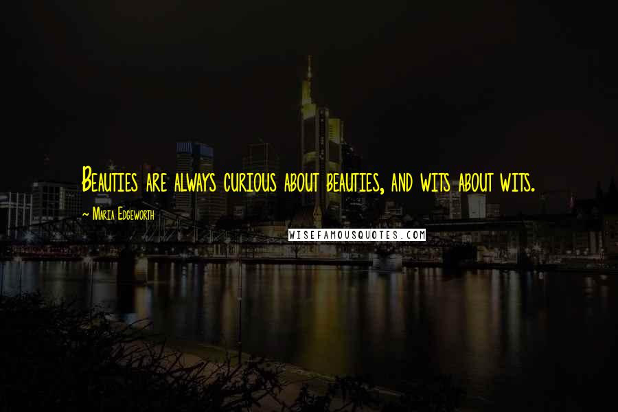 Maria Edgeworth Quotes: Beauties are always curious about beauties, and wits about wits.