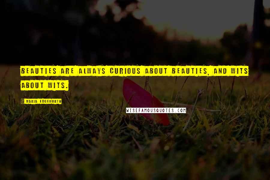 Maria Edgeworth Quotes: Beauties are always curious about beauties, and wits about wits.