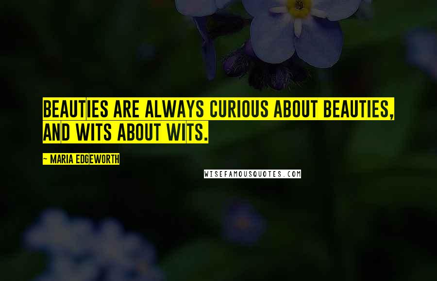 Maria Edgeworth Quotes: Beauties are always curious about beauties, and wits about wits.