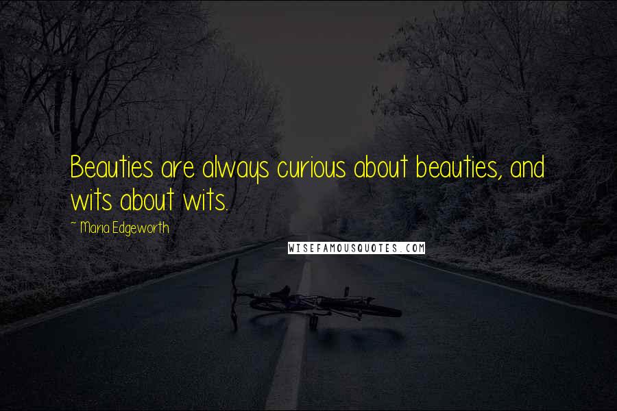 Maria Edgeworth Quotes: Beauties are always curious about beauties, and wits about wits.