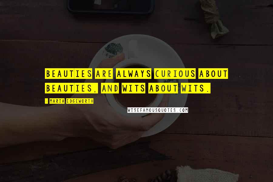 Maria Edgeworth Quotes: Beauties are always curious about beauties, and wits about wits.