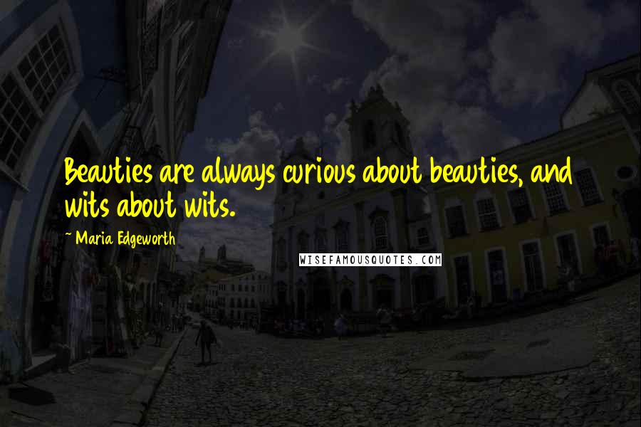 Maria Edgeworth Quotes: Beauties are always curious about beauties, and wits about wits.
