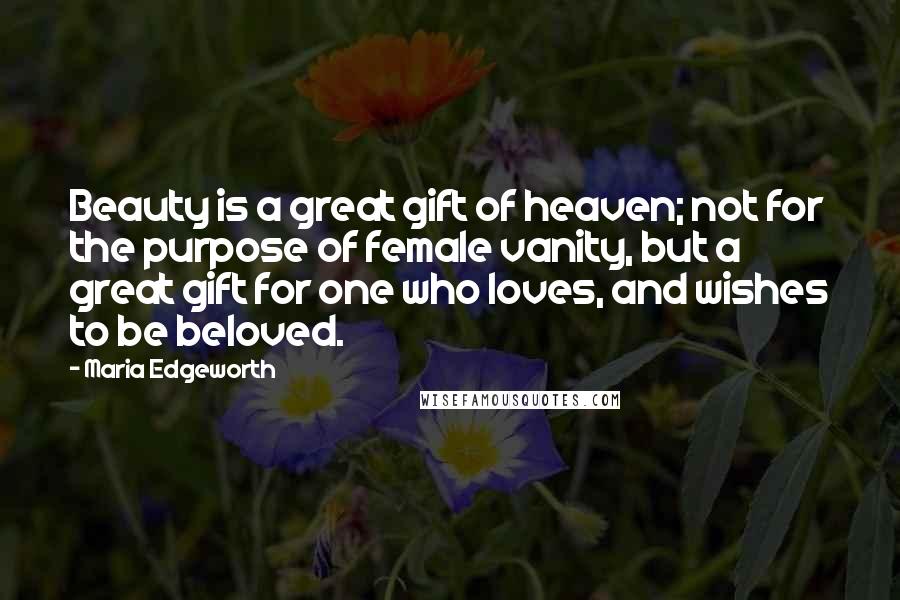 Maria Edgeworth Quotes: Beauty is a great gift of heaven; not for the purpose of female vanity, but a great gift for one who loves, and wishes to be beloved.