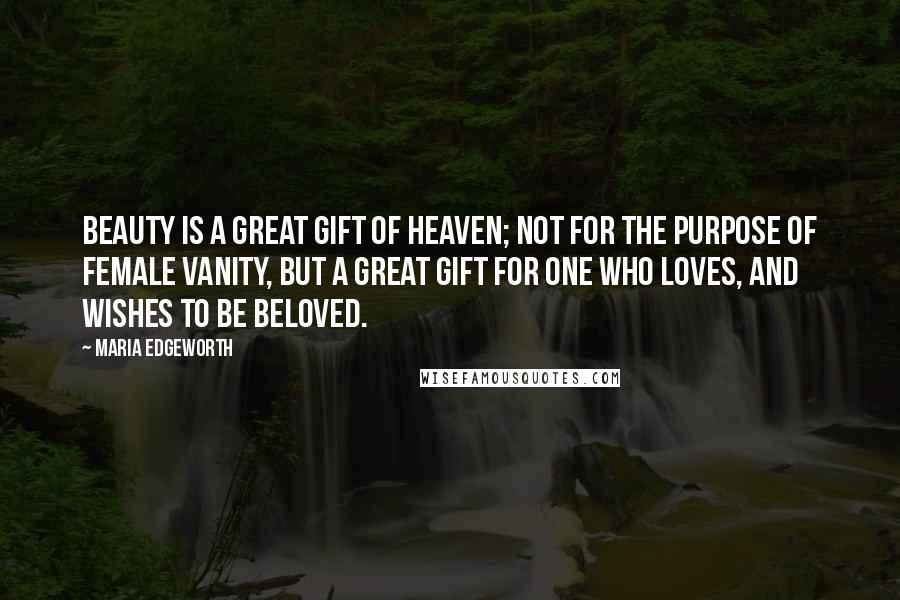 Maria Edgeworth Quotes: Beauty is a great gift of heaven; not for the purpose of female vanity, but a great gift for one who loves, and wishes to be beloved.