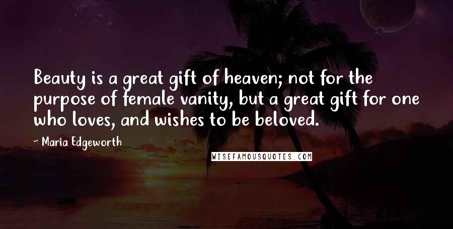 Maria Edgeworth Quotes: Beauty is a great gift of heaven; not for the purpose of female vanity, but a great gift for one who loves, and wishes to be beloved.