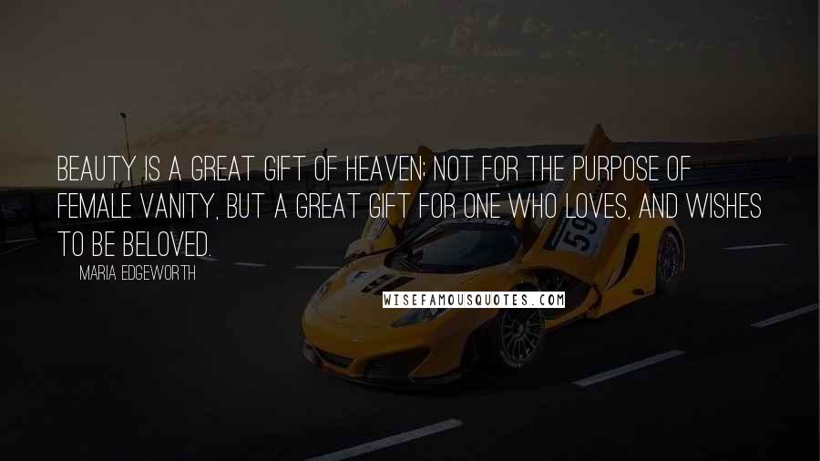 Maria Edgeworth Quotes: Beauty is a great gift of heaven; not for the purpose of female vanity, but a great gift for one who loves, and wishes to be beloved.