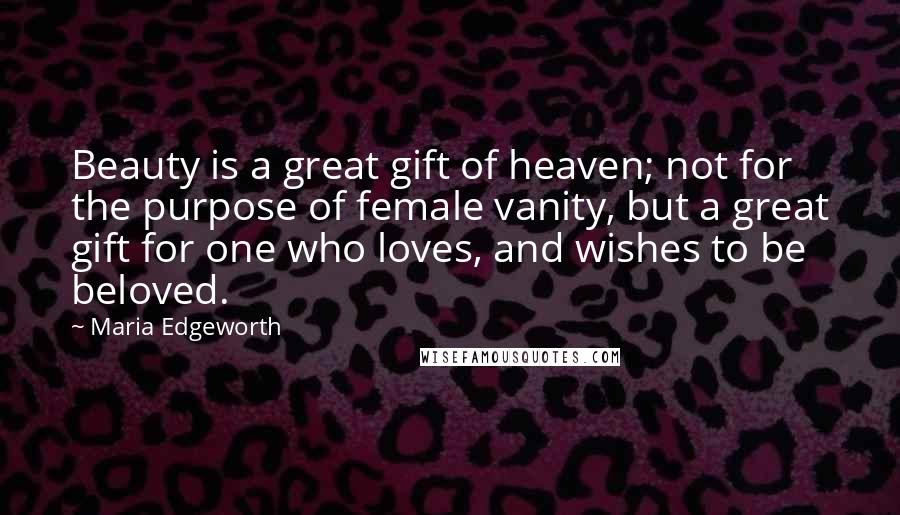 Maria Edgeworth Quotes: Beauty is a great gift of heaven; not for the purpose of female vanity, but a great gift for one who loves, and wishes to be beloved.